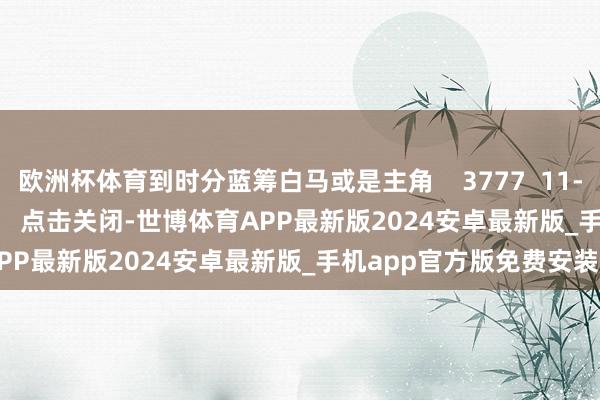 欧洲杯体育到时分蓝筹白马或是主角 3777 11-13 19:20 一财最热 点击关闭-世博体育APP最新版2024安卓最新版_手机app官方版免费安装下载