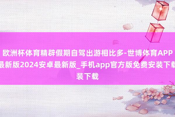 欧洲杯体育精辟假期自驾出游相比多-世博体育APP最新版2024安卓最新版_手机app官方版免费安装下载