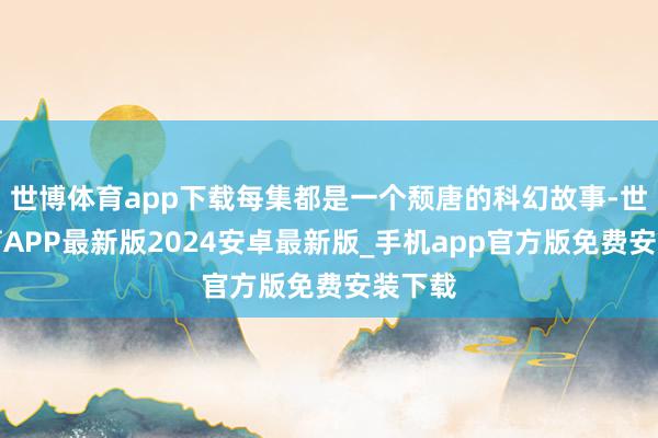 世博体育app下载每集都是一个颓唐的科幻故事-世博体育APP最新版2024安卓最新版_手机app官方版免费安装下载
