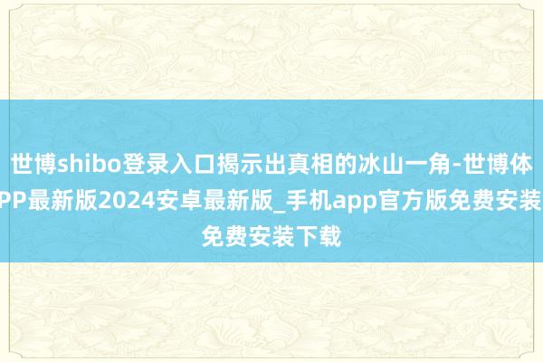 世博shibo登录入口揭示出真相的冰山一角-世博体育APP最新版2024安卓最新版_手机app官方版免费安装下载