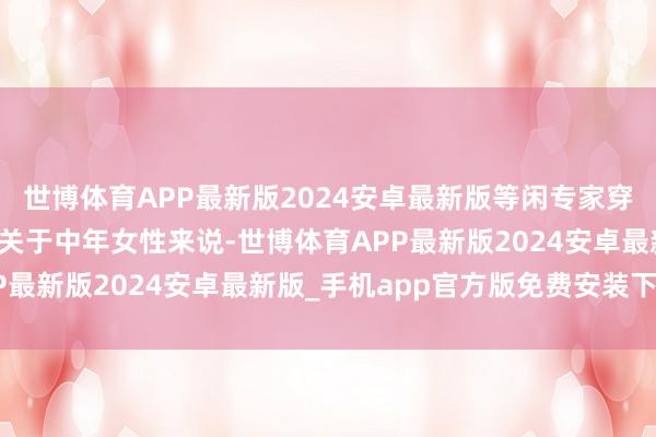 世博体育APP最新版2024安卓最新版等闲专家穿裙子的时刻尽量不花哨关于中年女性来说-世博体育APP最新版2024安卓最新版_手机app官方版免费安装下载