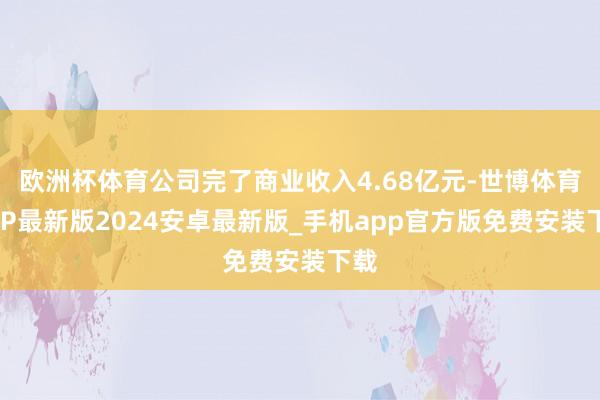 欧洲杯体育公司完了商业收入4.68亿元-世博体育APP最新版2024安卓最新版_手机app官方版免费安装下载