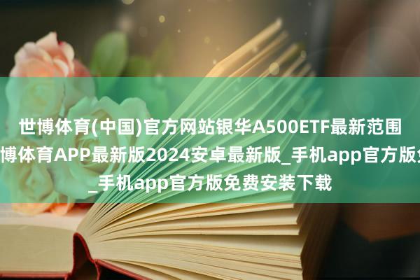 世博体育(中国)官方网站银华A500ETF最新范围为93亿元-世博体育APP最新版2024安卓最新版_手机app官方版免费安装下载