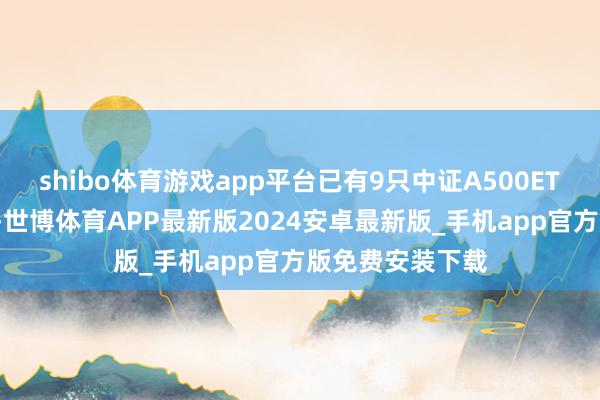 shibo体育游戏app平台已有9只中证A500ETF限制浮松百亿-世博体育APP最新版2024安卓最新版_手机app官方版免费安装下载