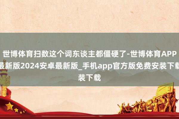 世博体育扫数这个词东谈主都僵硬了-世博体育APP最新版2024安卓最新版_手机app官方版免费安装下载