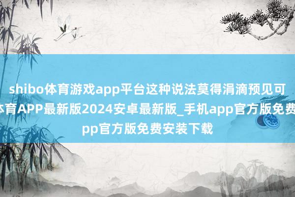 shibo体育游戏app平台这种说法莫得涓滴预见可言-世博体育APP最新版2024安卓最新版_手机app官方版免费安装下载