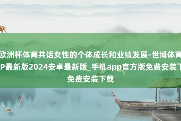 欧洲杯体育共话女性的个体成长和业绩发展-世博体育APP最新版2024安卓最新版_手机app官方版免费安装下载