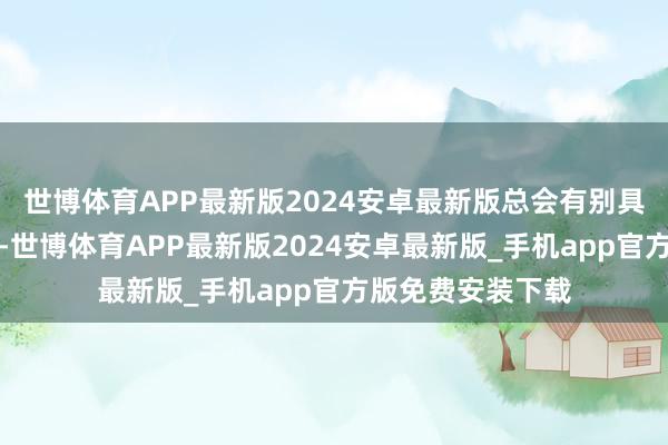 世博体育APP最新版2024安卓最新版总会有别具一格的果敢尝试-世博体育APP最新版2024安卓最新版_手机app官方版免费安装下载