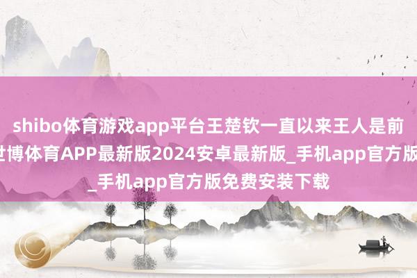 shibo体育游戏app平台王楚钦一直以来王人是前锋圈的骄子-世博体育APP最新版2024安卓最新版_手机app官方版免费安装下载