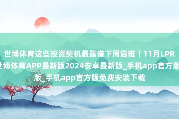 世博体育这些投资契机最靠谱下周温雅丨11月LPR数据将公布-世博体育APP最新版2024安卓最新版_手机app官方版免费安装下载