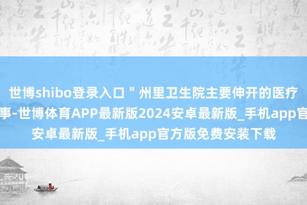 世博shibo登录入口＂州里卫生院主要伸开的医疗做事是基本医疗做事-世博体育APP最新版2024安卓最新版_手机app官方版免费安装下载