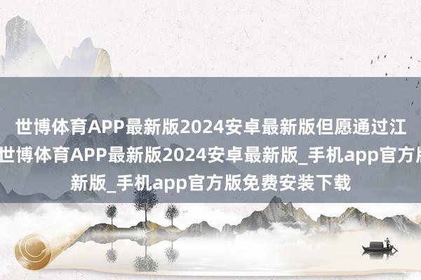 世博体育APP最新版2024安卓最新版但愿通过江门优品的打造-世博体育APP最新版2024安卓最新版_手机app官方版免费安装下载