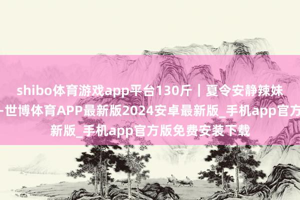 shibo体育游戏app平台130斤｜夏令安静辣妹穿搭显高又显瘦-世博体育APP最新版2024安卓最新版_手机app官方版免费安装下载