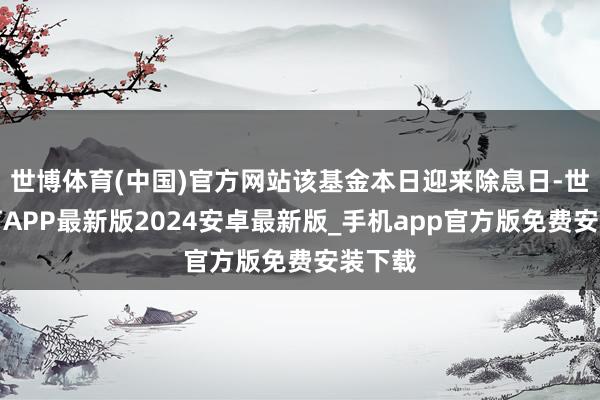 世博体育(中国)官方网站该基金本日迎来除息日-世博体育APP最新版2024安卓最新版_手机app官方版免费安装下载