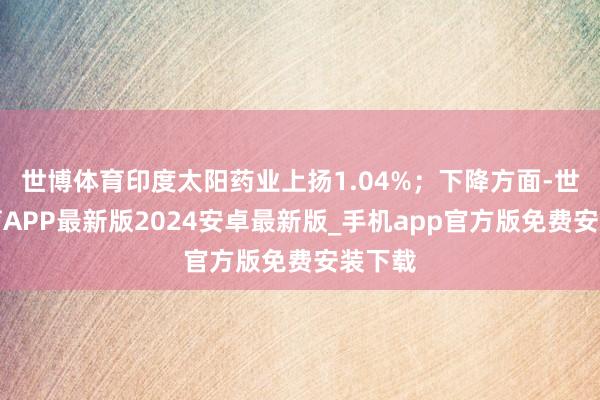 世博体育印度太阳药业上扬1.04%；下降方面-世博体育APP最新版2024安卓最新版_手机app官方版免费安装下载