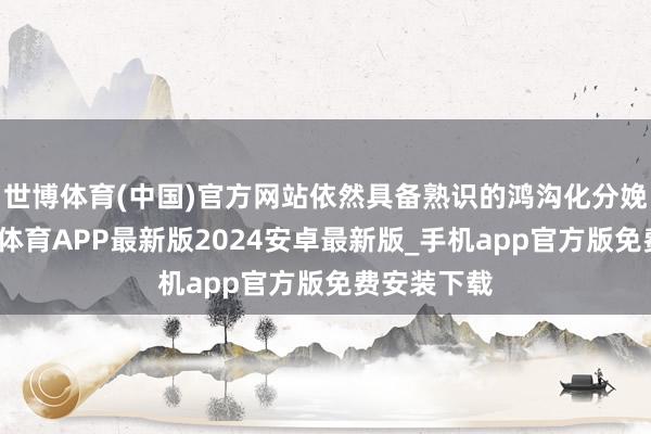 世博体育(中国)官方网站依然具备熟识的鸿沟化分娩才气-世博体育APP最新版2024安卓最新版_手机app官方版免费安装下载