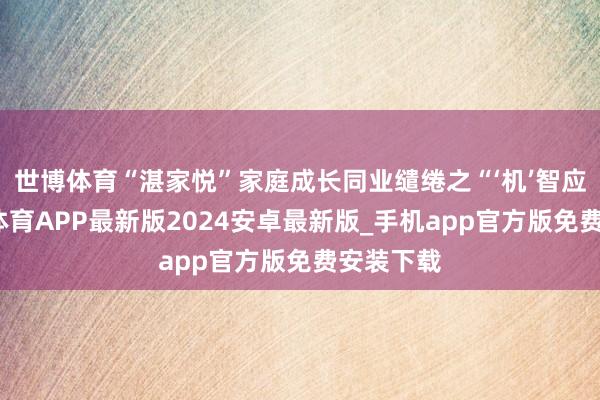 世博体育“湛家悦”家庭成长同业缱绻之“‘机’智应酬-世博体育APP最新版2024安卓最新版_手机app官方版免费安装下载