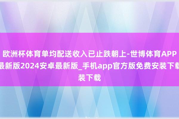 欧洲杯体育单均配送收入已止跌朝上-世博体育APP最新版2024安卓最新版_手机app官方版免费安装下载
