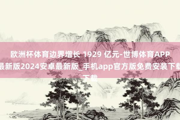 欧洲杯体育边界增长 1929 亿元-世博体育APP最新版2024安卓最新版_手机app官方版免费安装下载