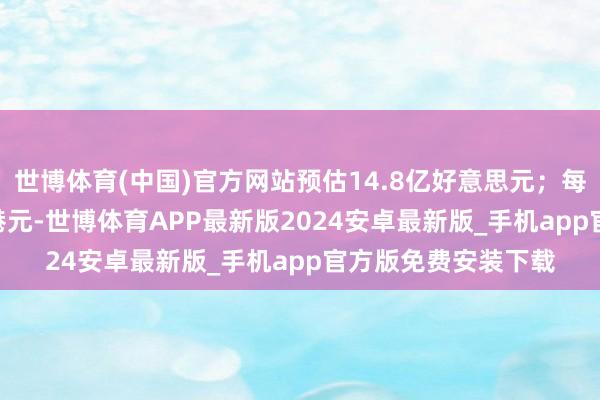 世博体育(中国)官方网站预估14.8亿好意思元；每股末期股息0.305港元-世博体育APP最新版2024安卓最新版_手机app官方版免费安装下载