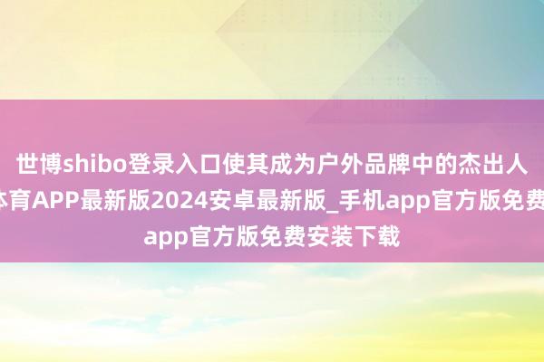 世博shibo登录入口使其成为户外品牌中的杰出人物-世博体育APP最新版2024安卓最新版_手机app官方版免费安装下载