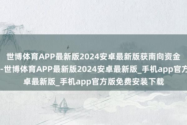 世博体育APP最新版2024安卓最新版获南向资金增合手的有14天-世博体育APP最新版2024安卓最新版_手机app官方版免费安装下载