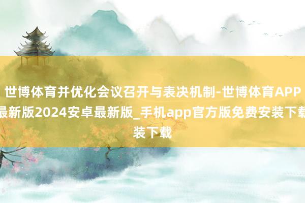 世博体育并优化会议召开与表决机制-世博体育APP最新版2024安卓最新版_手机app官方版免费安装下载