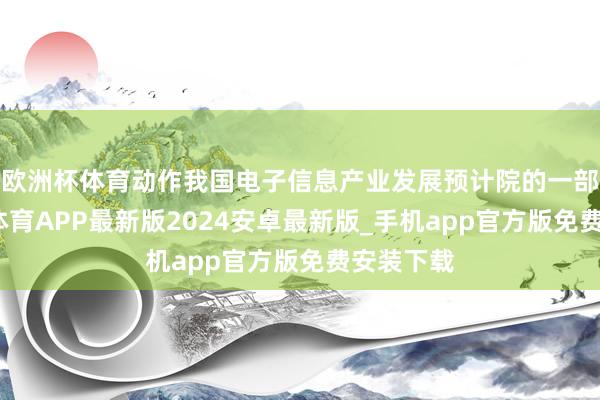欧洲杯体育动作我国电子信息产业发展预计院的一部分-世博体育APP最新版2024安卓最新版_手机app官方版免费安装下载