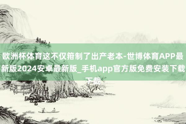 欧洲杯体育这不仅箝制了出产老本-世博体育APP最新版2024安卓最新版_手机app官方版免费安装下载