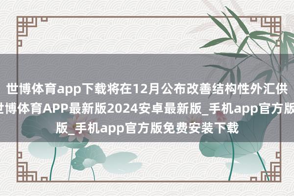 世博体育app下载将在12月公布改善结构性外汇供需的有盘算-世博体育APP最新版2024安卓最新版_手机app官方版免费安装下载