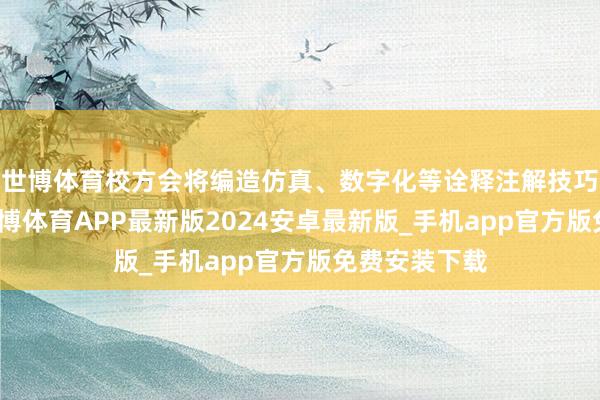 世博体育校方会将编造仿真、数字化等诠释注解技巧融入课程-世博体育APP最新版2024安卓最新版_手机app官方版免费安装下载
