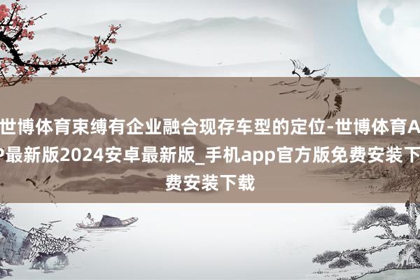世博体育束缚有企业融合现存车型的定位-世博体育APP最新版2024安卓最新版_手机app官方版免费安装下载