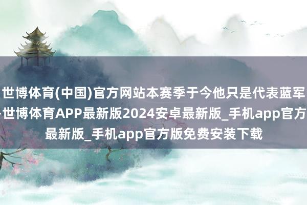 世博体育(中国)官方网站本赛季于今他只是代表蓝军替补出场过4次-世博体育APP最新版2024安卓最新版_手机app官方版免费安装下载