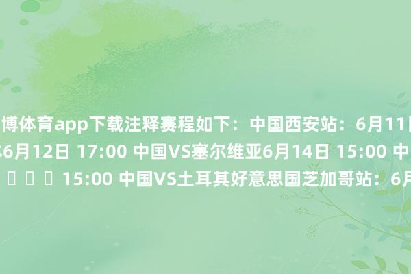 世博体育app下载注释赛程如下：中国西安站：6月11日 17:00 中国VS日本6月12日 17:00 中国VS塞尔维亚6月14日 15:00 中国VS荷兰6月15日 ​​​15:00 中国VS土耳其好意思国芝加哥站：6月26日 08:30 中国VS好意思国6月27日 05:00 中国VS巴西6月28日 05:00 中国VS意大利6月30日 ​​​01:30 中国VS加拿大波兰格但斯克站：7月16