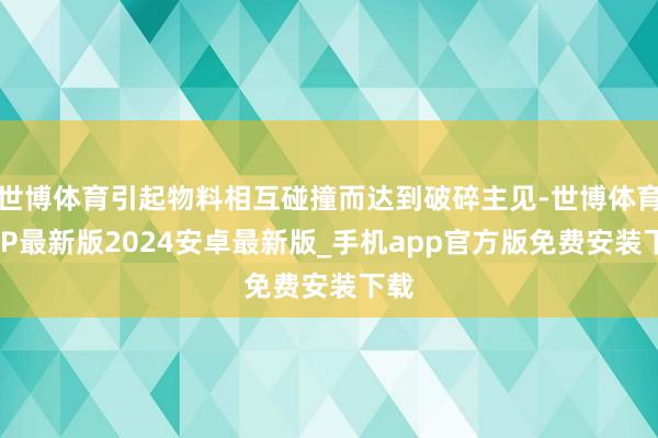 世博体育引起物料相互碰撞而达到破碎主见-世博体育APP最新版2024安卓最新版_手机app官方版免费安装下载