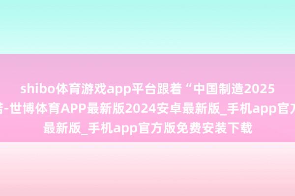 shibo体育游戏app平台跟着“中国制造2025”政策的深切践诺-世博体育APP最新版2024安卓最新版_手机app官方版免费安装下载