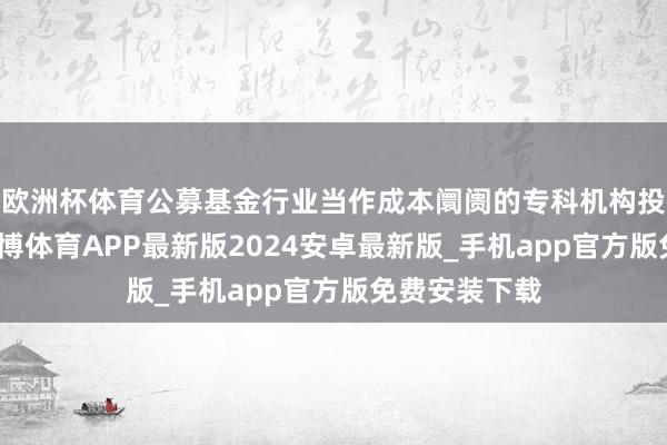 欧洲杯体育公募基金行业当作成本阛阓的专科机构投资者代表-世博体育APP最新版2024安卓最新版_手机app官方版免费安装下载