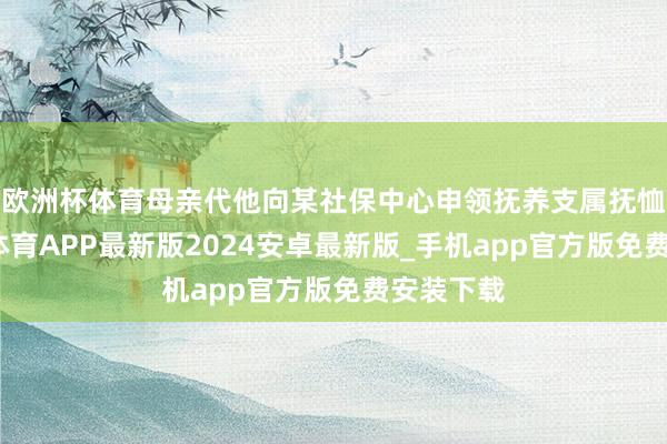欧洲杯体育母亲代他向某社保中心申领抚养支属抚恤金-世博体育APP最新版2024安卓最新版_手机app官方版免费安装下载