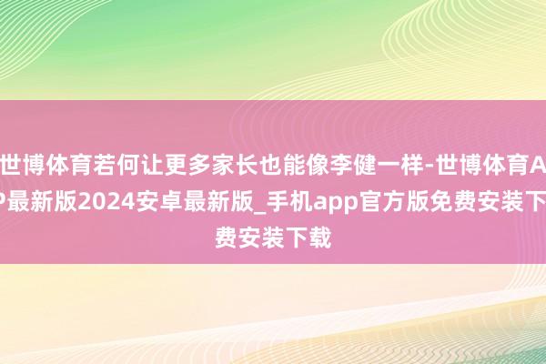 世博体育若何让更多家长也能像李健一样-世博体育APP最新版2024安卓最新版_手机app官方版免费安装下载