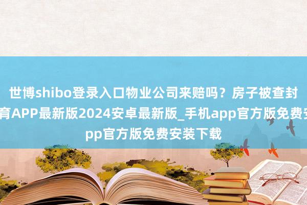 世博shibo登录入口物业公司来赔吗？房子被查封-世博体育APP最新版2024安卓最新版_手机app官方版免费安装下载