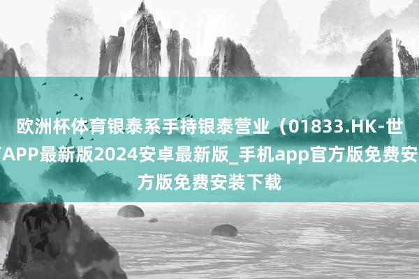 欧洲杯体育银泰系手持银泰营业（01833.HK-世博体育APP最新版2024安卓最新版_手机app官方版免费安装下载