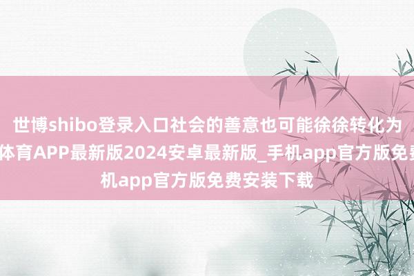 世博shibo登录入口社会的善意也可能徐徐转化为坏心-世博体育APP最新版2024安卓最新版_手机app官方版免费安装下载