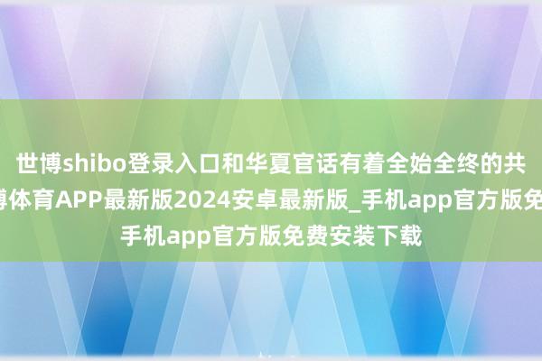 世博shibo登录入口和华夏官话有着全始全终的共源关联-世博体育APP最新版2024安卓最新版_手机app官方版免费安装下载