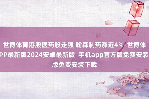 世博体育港股医药股走强 翰森制药涨近4%-世博体育APP最新版2024安卓最新版_手机app官方版免费安装下载