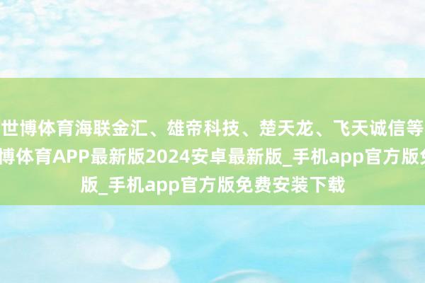 世博体育海联金汇、雄帝科技、楚天龙、飞天诚信等集体高开-世博体育APP最新版2024安卓最新版_手机app官方版免费安装下载