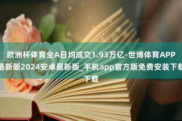 欧洲杯体育全A日均成交1.93万亿-世博体育APP最新版2024安卓最新版_手机app官方版免费安装下载