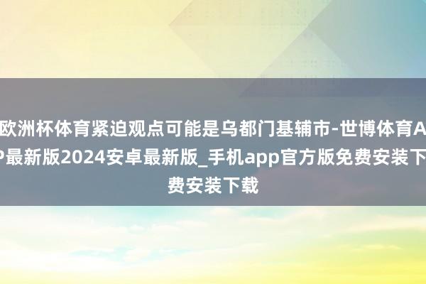 欧洲杯体育紧迫观点可能是乌都门基辅市-世博体育APP最新版2024安卓最新版_手机app官方版免费安装下载