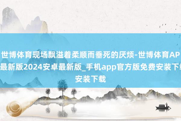 世博体育现场飘溢着柔顺而垂死的厌烦-世博体育APP最新版2024安卓最新版_手机app官方版免费安装下载