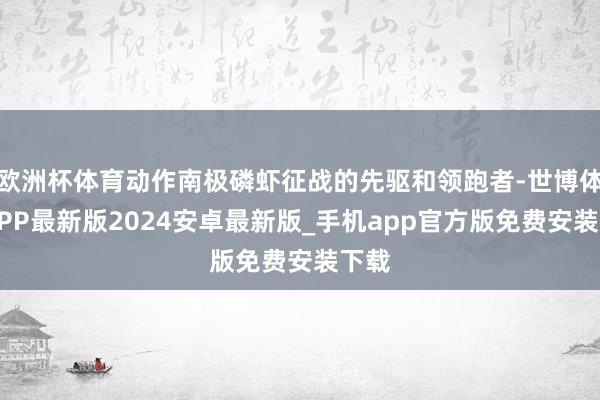 欧洲杯体育动作南极磷虾征战的先驱和领跑者-世博体育APP最新版2024安卓最新版_手机app官方版免费安装下载
