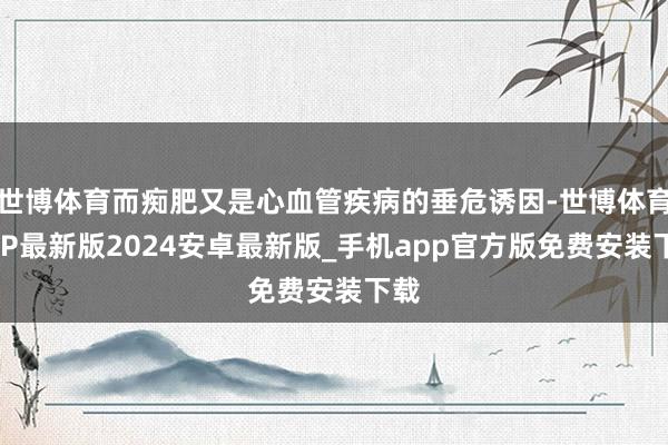 世博体育而痴肥又是心血管疾病的垂危诱因-世博体育APP最新版2024安卓最新版_手机app官方版免费安装下载